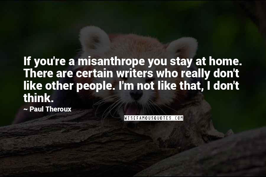 Paul Theroux Quotes: If you're a misanthrope you stay at home. There are certain writers who really don't like other people. I'm not like that, I don't think.