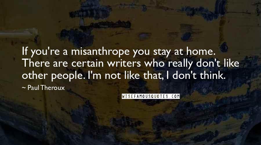 Paul Theroux Quotes: If you're a misanthrope you stay at home. There are certain writers who really don't like other people. I'm not like that, I don't think.