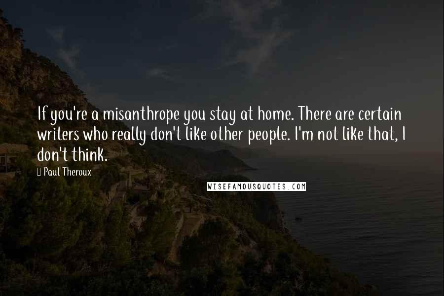 Paul Theroux Quotes: If you're a misanthrope you stay at home. There are certain writers who really don't like other people. I'm not like that, I don't think.