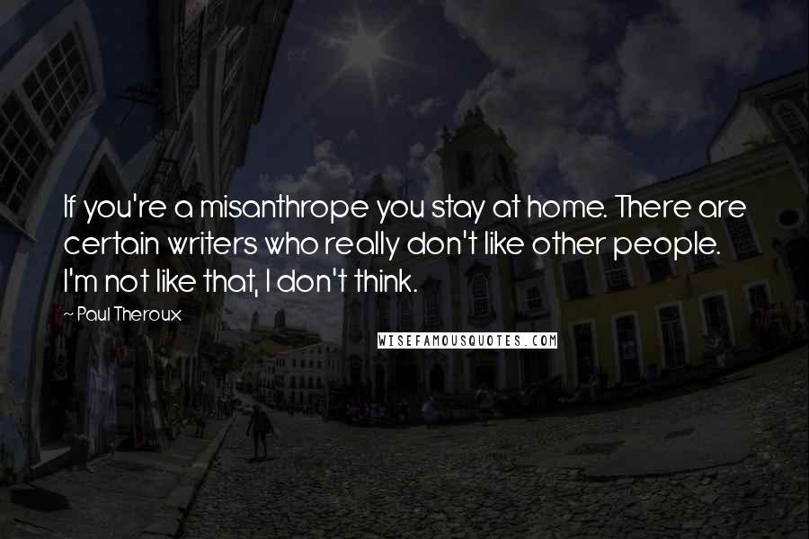 Paul Theroux Quotes: If you're a misanthrope you stay at home. There are certain writers who really don't like other people. I'm not like that, I don't think.