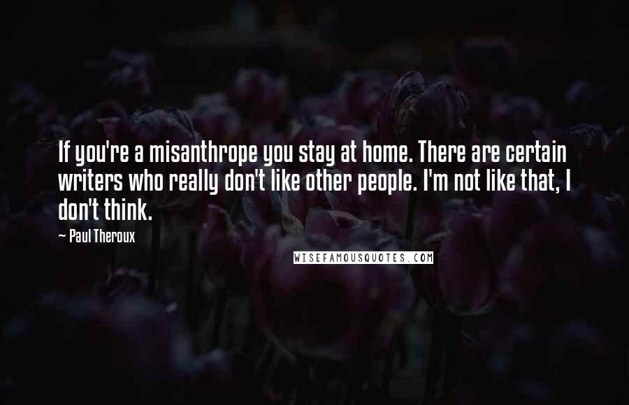 Paul Theroux Quotes: If you're a misanthrope you stay at home. There are certain writers who really don't like other people. I'm not like that, I don't think.