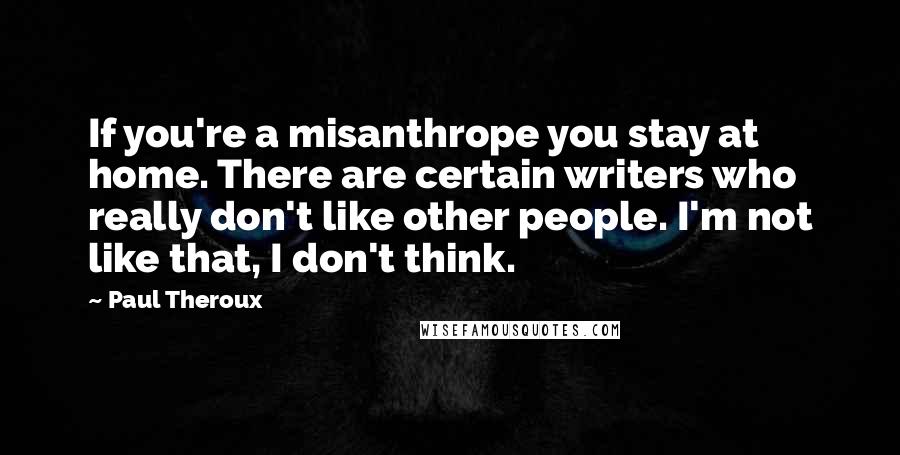 Paul Theroux Quotes: If you're a misanthrope you stay at home. There are certain writers who really don't like other people. I'm not like that, I don't think.