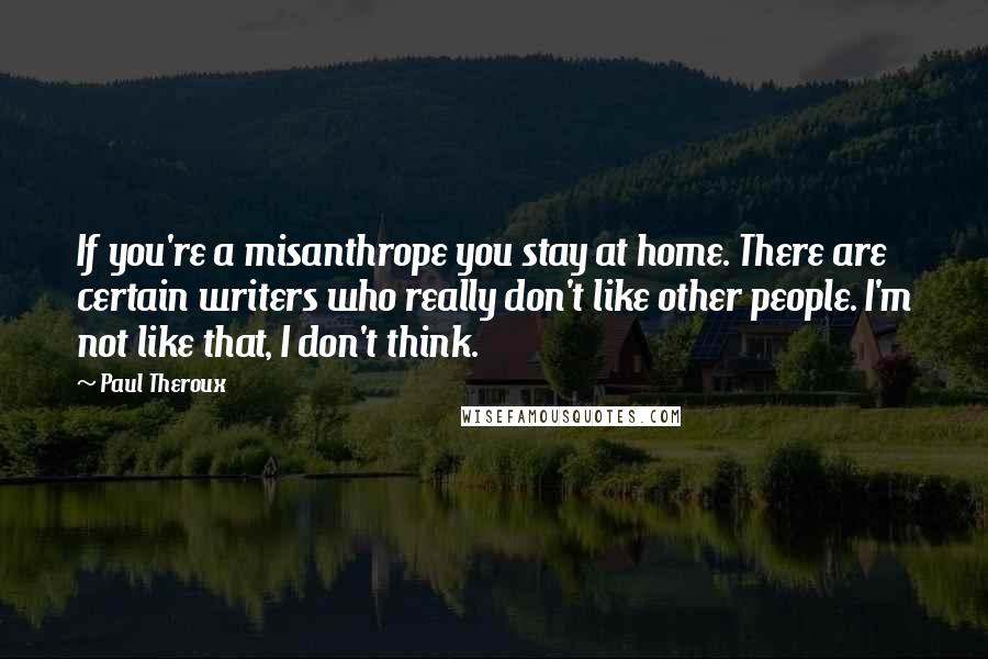 Paul Theroux Quotes: If you're a misanthrope you stay at home. There are certain writers who really don't like other people. I'm not like that, I don't think.