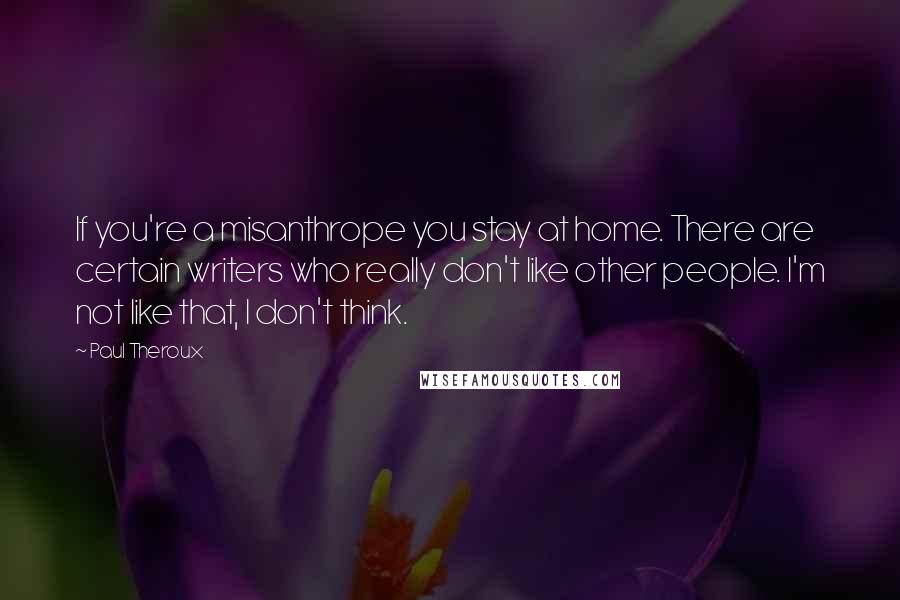 Paul Theroux Quotes: If you're a misanthrope you stay at home. There are certain writers who really don't like other people. I'm not like that, I don't think.