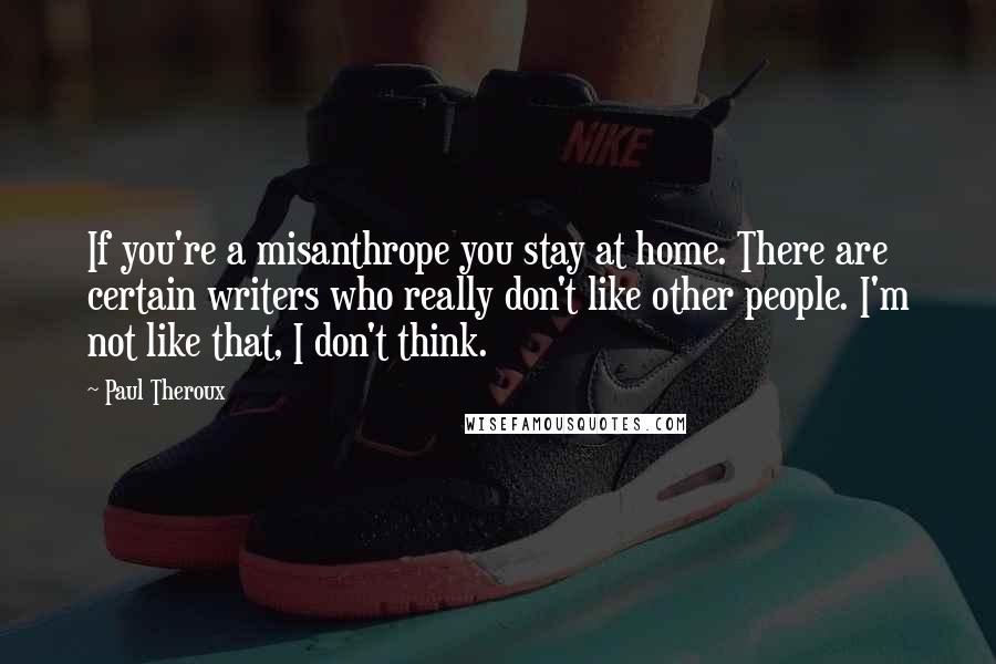 Paul Theroux Quotes: If you're a misanthrope you stay at home. There are certain writers who really don't like other people. I'm not like that, I don't think.