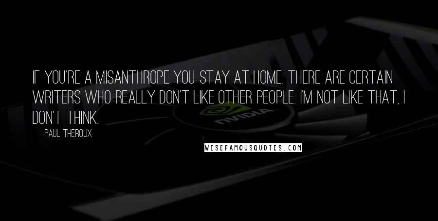 Paul Theroux Quotes: If you're a misanthrope you stay at home. There are certain writers who really don't like other people. I'm not like that, I don't think.