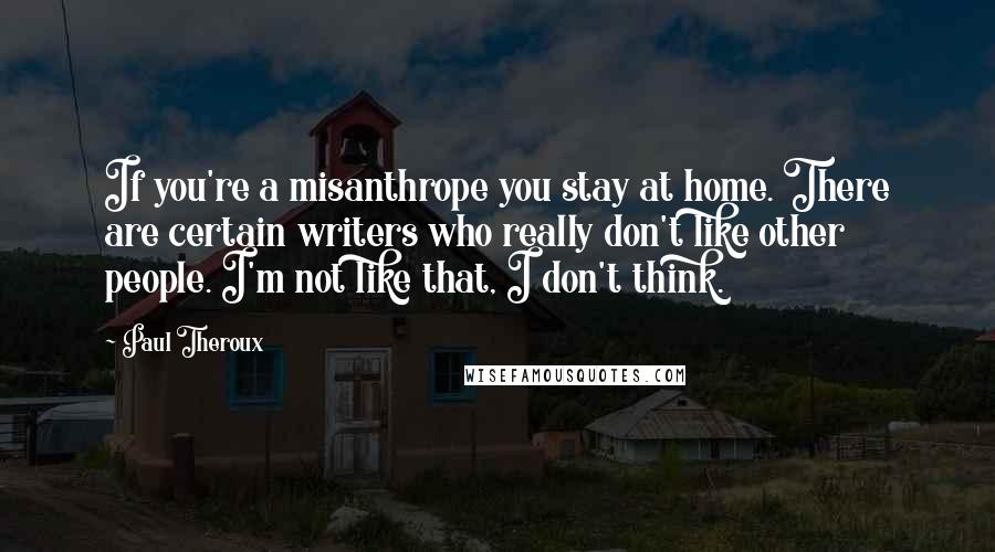 Paul Theroux Quotes: If you're a misanthrope you stay at home. There are certain writers who really don't like other people. I'm not like that, I don't think.