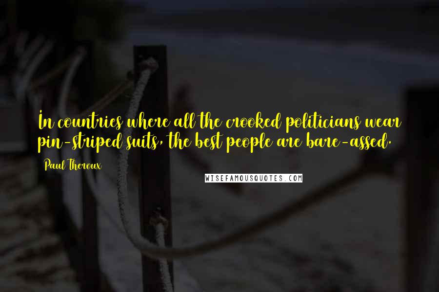 Paul Theroux Quotes: In countries where all the crooked politicians wear pin-striped suits, the best people are bare-assed.