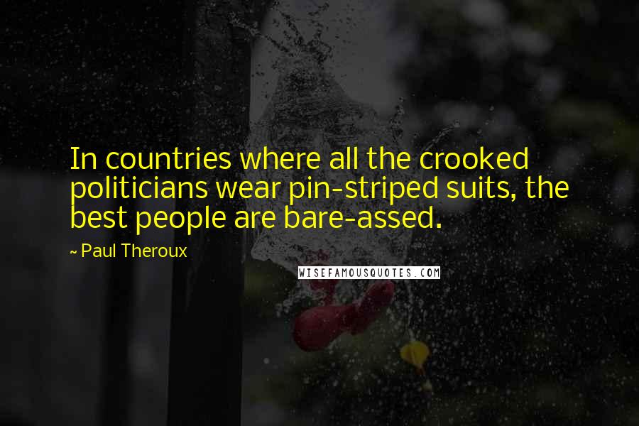 Paul Theroux Quotes: In countries where all the crooked politicians wear pin-striped suits, the best people are bare-assed.