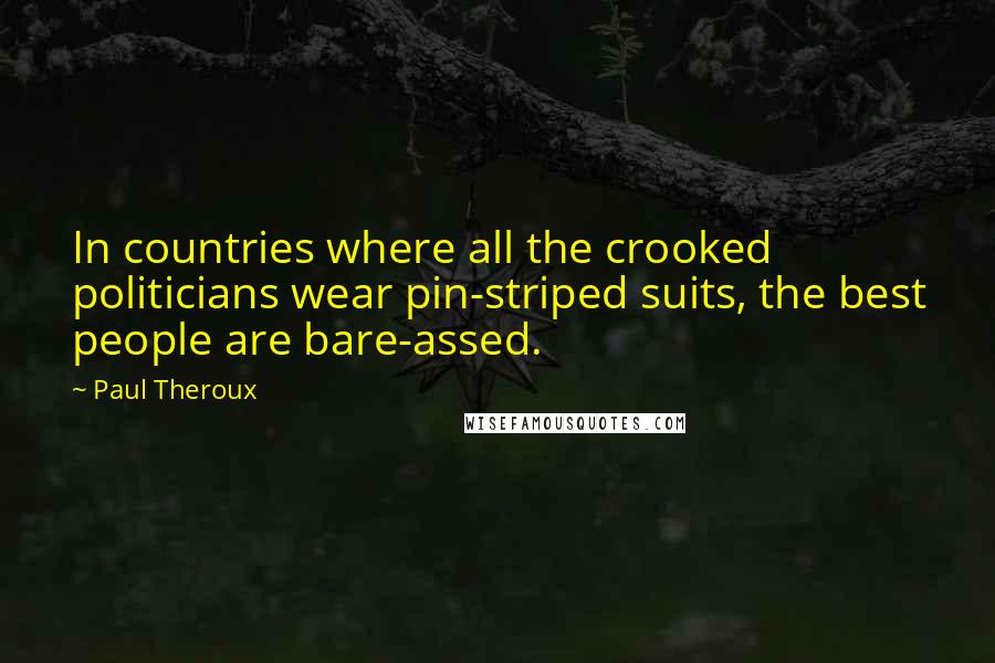 Paul Theroux Quotes: In countries where all the crooked politicians wear pin-striped suits, the best people are bare-assed.