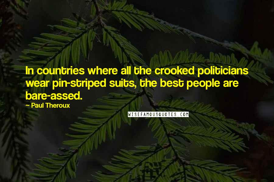 Paul Theroux Quotes: In countries where all the crooked politicians wear pin-striped suits, the best people are bare-assed.