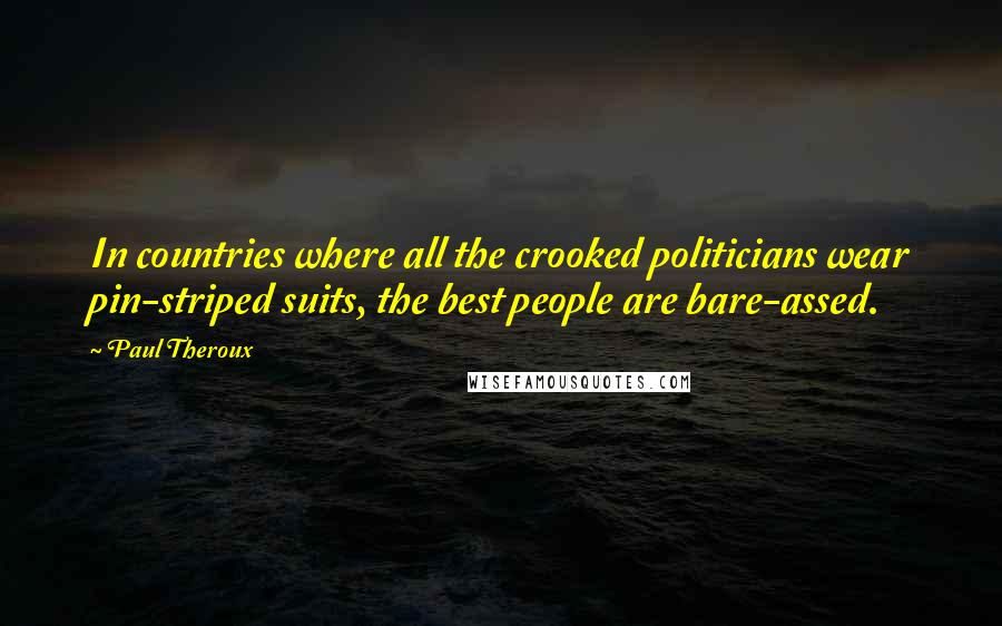 Paul Theroux Quotes: In countries where all the crooked politicians wear pin-striped suits, the best people are bare-assed.