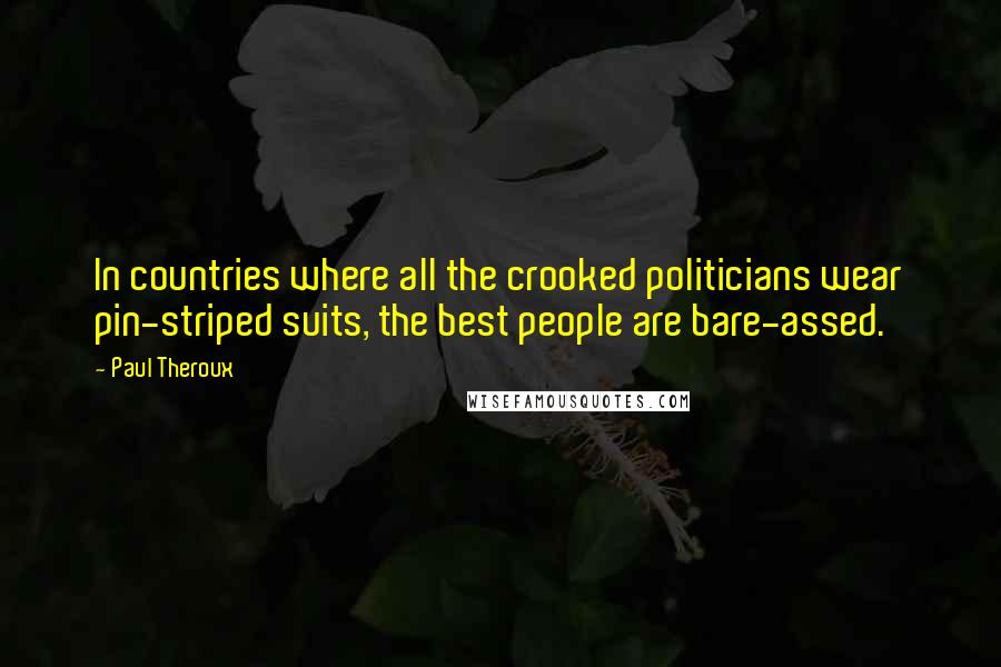 Paul Theroux Quotes: In countries where all the crooked politicians wear pin-striped suits, the best people are bare-assed.
