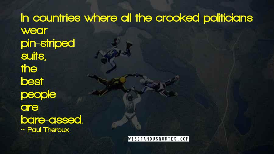 Paul Theroux Quotes: In countries where all the crooked politicians wear pin-striped suits, the best people are bare-assed.