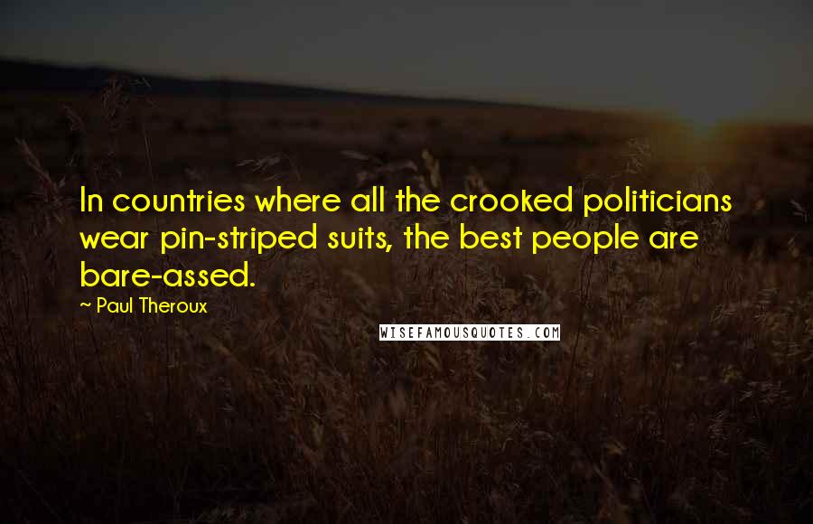 Paul Theroux Quotes: In countries where all the crooked politicians wear pin-striped suits, the best people are bare-assed.