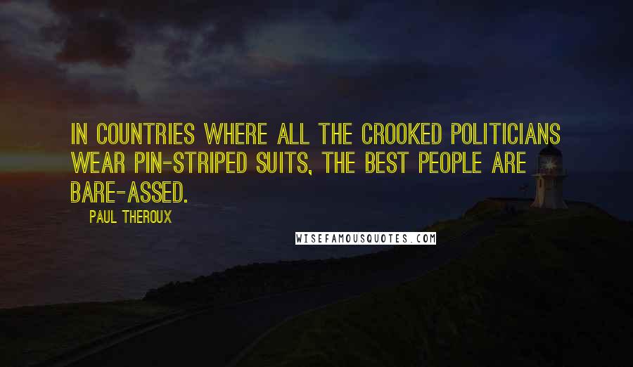 Paul Theroux Quotes: In countries where all the crooked politicians wear pin-striped suits, the best people are bare-assed.