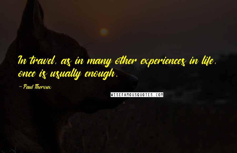 Paul Theroux Quotes: In travel, as in many other experiences in life, once is usually enough.