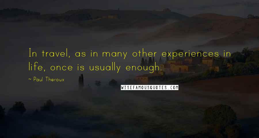 Paul Theroux Quotes: In travel, as in many other experiences in life, once is usually enough.