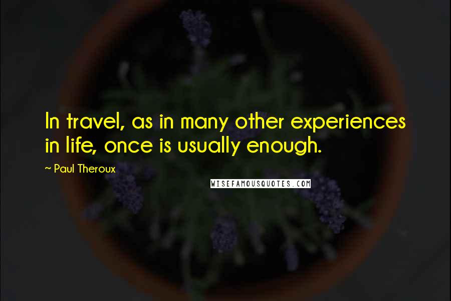 Paul Theroux Quotes: In travel, as in many other experiences in life, once is usually enough.