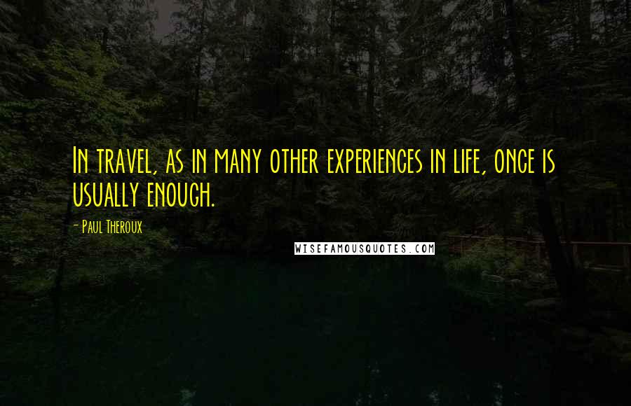 Paul Theroux Quotes: In travel, as in many other experiences in life, once is usually enough.