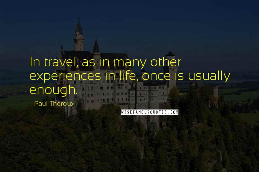 Paul Theroux Quotes: In travel, as in many other experiences in life, once is usually enough.