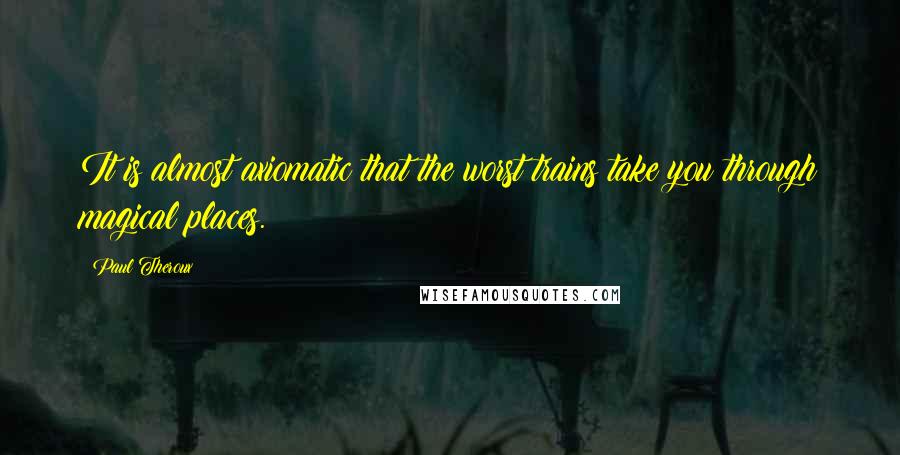 Paul Theroux Quotes: It is almost axiomatic that the worst trains take you through magical places.