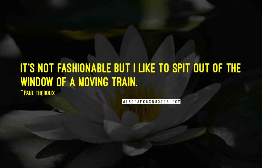 Paul Theroux Quotes: It's not fashionable but I like to spit out of the window of a moving train.