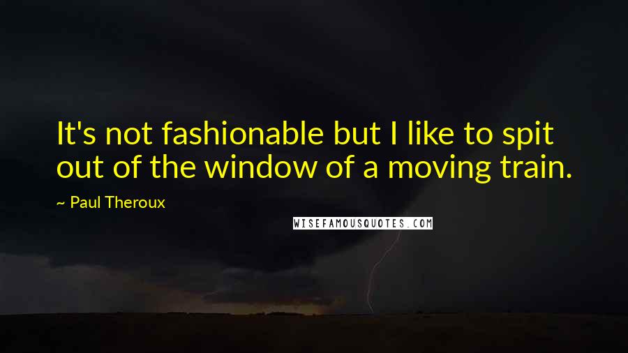 Paul Theroux Quotes: It's not fashionable but I like to spit out of the window of a moving train.