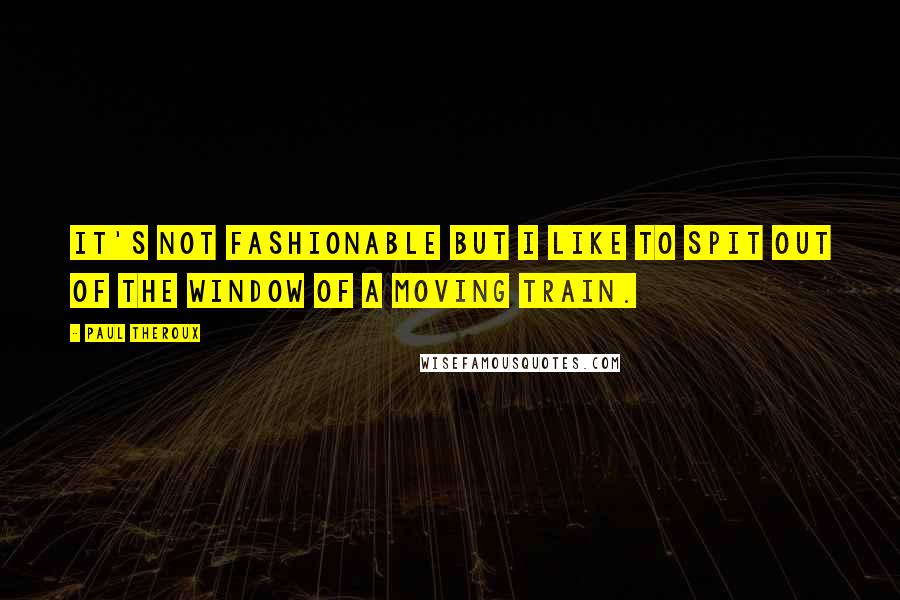 Paul Theroux Quotes: It's not fashionable but I like to spit out of the window of a moving train.