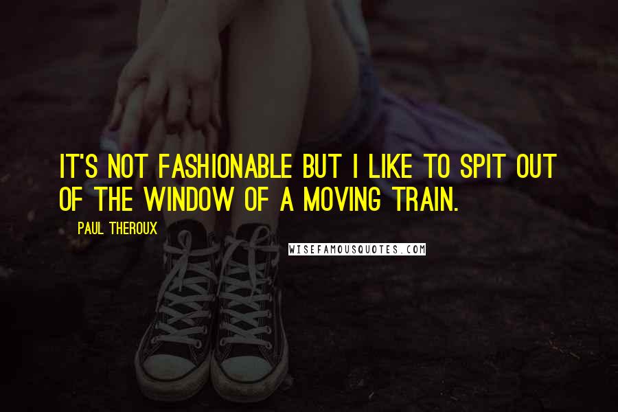 Paul Theroux Quotes: It's not fashionable but I like to spit out of the window of a moving train.
