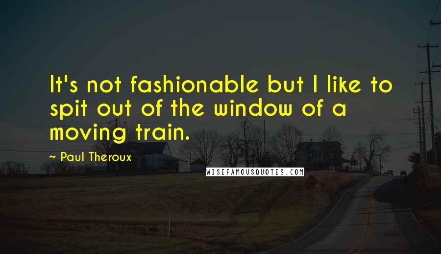 Paul Theroux Quotes: It's not fashionable but I like to spit out of the window of a moving train.
