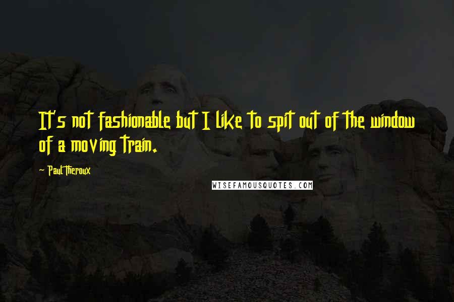 Paul Theroux Quotes: It's not fashionable but I like to spit out of the window of a moving train.