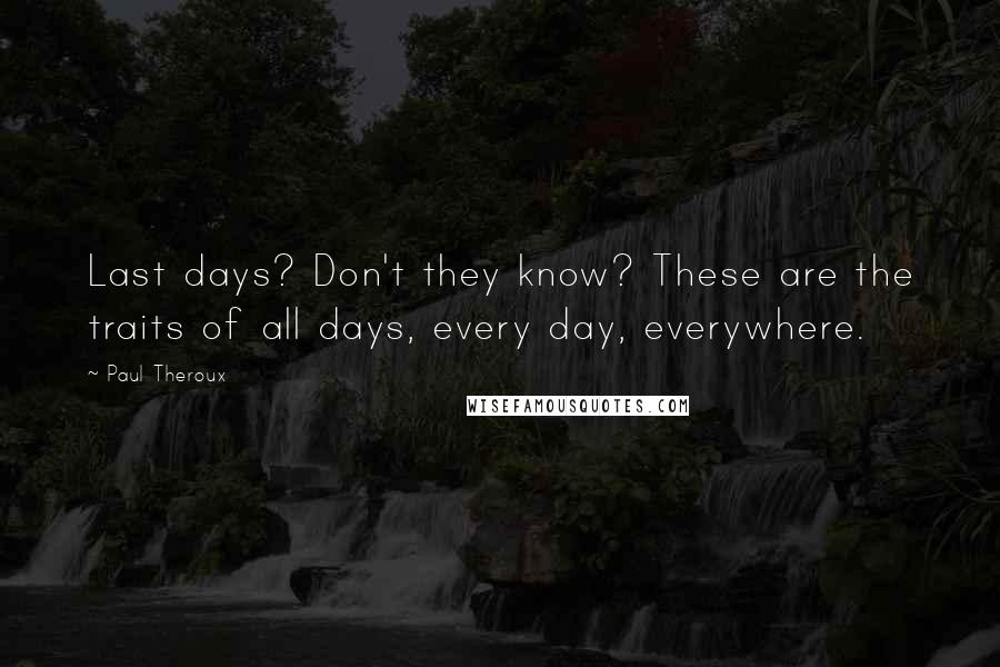 Paul Theroux Quotes: Last days? Don't they know? These are the traits of all days, every day, everywhere.