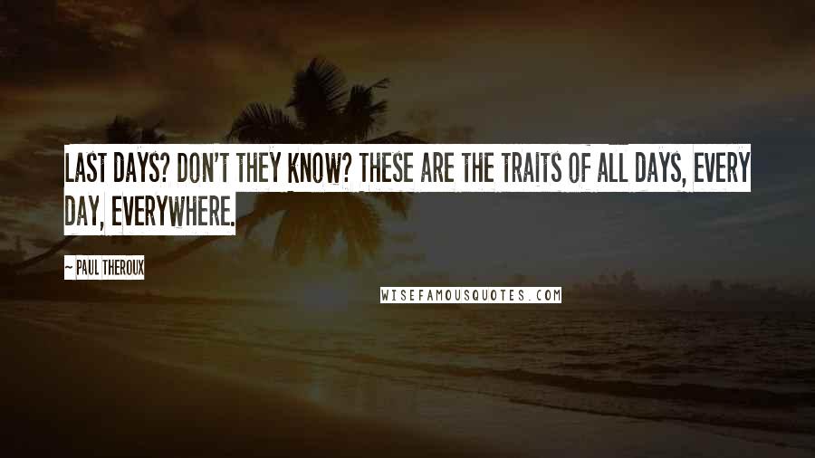 Paul Theroux Quotes: Last days? Don't they know? These are the traits of all days, every day, everywhere.
