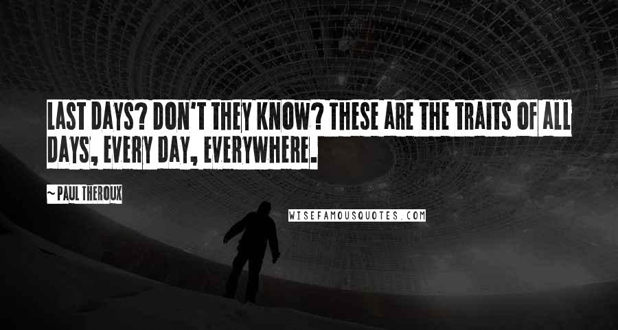 Paul Theroux Quotes: Last days? Don't they know? These are the traits of all days, every day, everywhere.