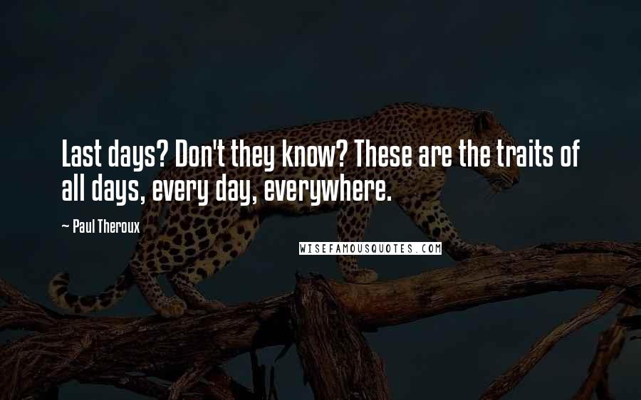 Paul Theroux Quotes: Last days? Don't they know? These are the traits of all days, every day, everywhere.