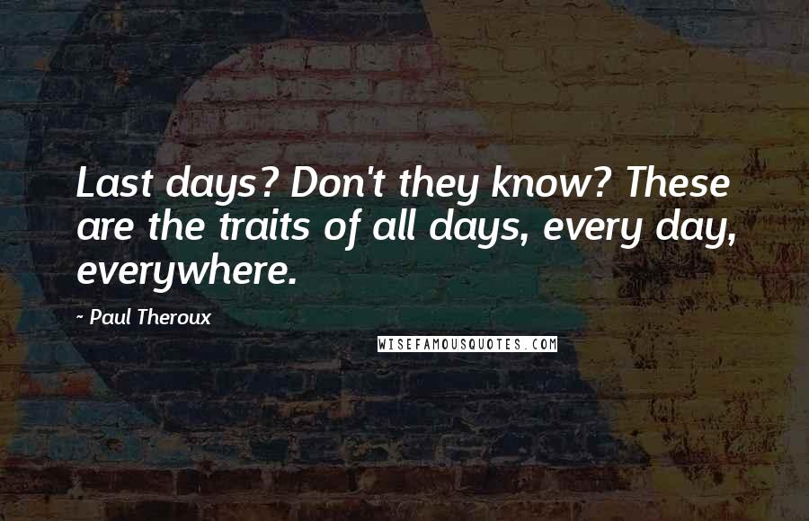 Paul Theroux Quotes: Last days? Don't they know? These are the traits of all days, every day, everywhere.