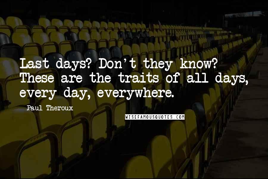 Paul Theroux Quotes: Last days? Don't they know? These are the traits of all days, every day, everywhere.