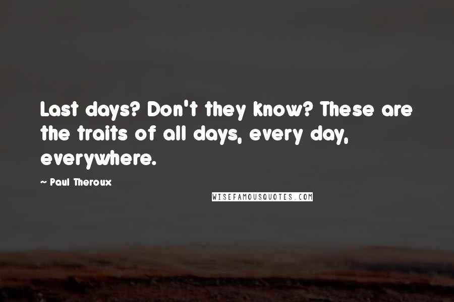 Paul Theroux Quotes: Last days? Don't they know? These are the traits of all days, every day, everywhere.