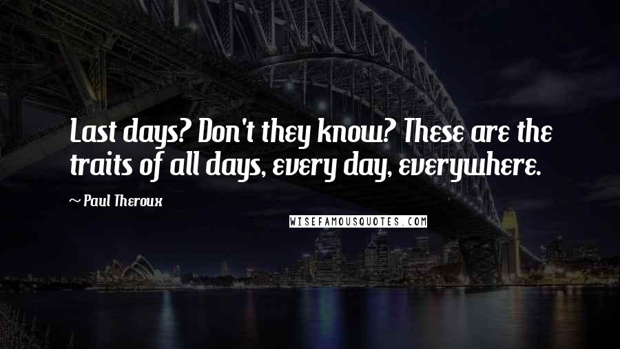 Paul Theroux Quotes: Last days? Don't they know? These are the traits of all days, every day, everywhere.