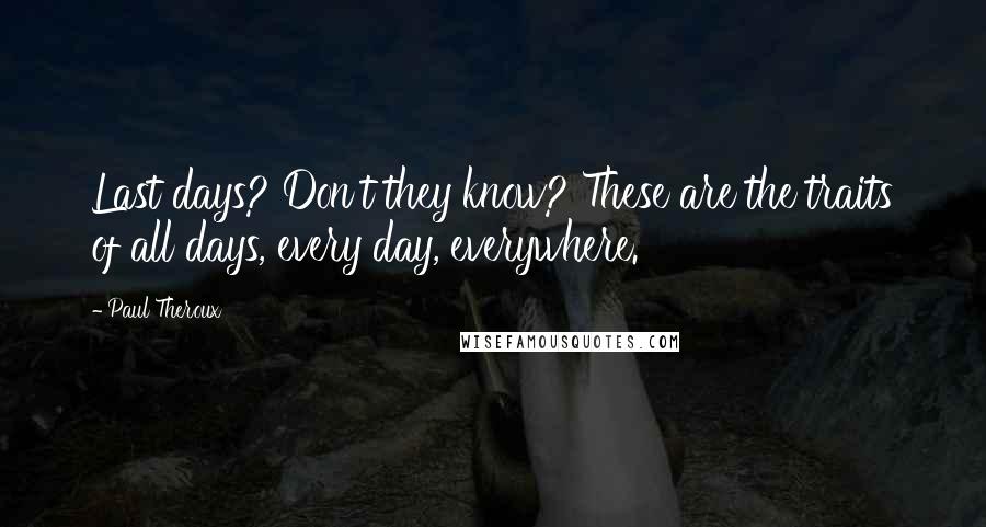 Paul Theroux Quotes: Last days? Don't they know? These are the traits of all days, every day, everywhere.