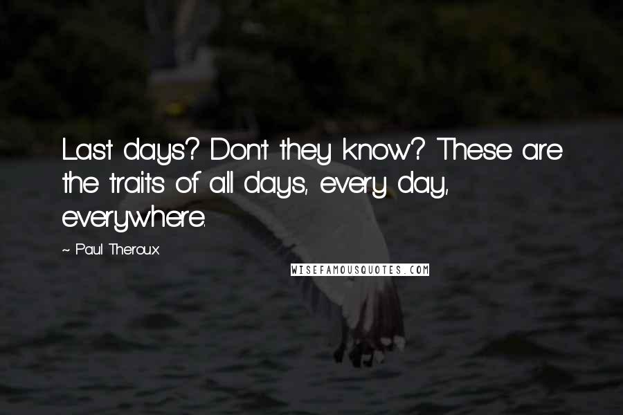 Paul Theroux Quotes: Last days? Don't they know? These are the traits of all days, every day, everywhere.