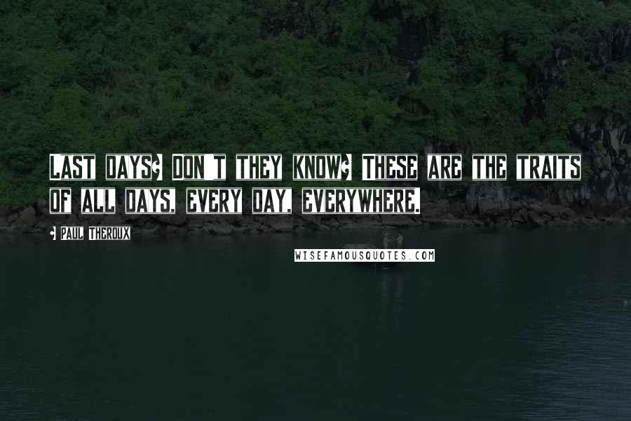 Paul Theroux Quotes: Last days? Don't they know? These are the traits of all days, every day, everywhere.