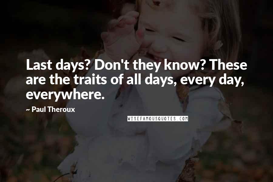 Paul Theroux Quotes: Last days? Don't they know? These are the traits of all days, every day, everywhere.