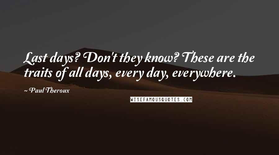 Paul Theroux Quotes: Last days? Don't they know? These are the traits of all days, every day, everywhere.