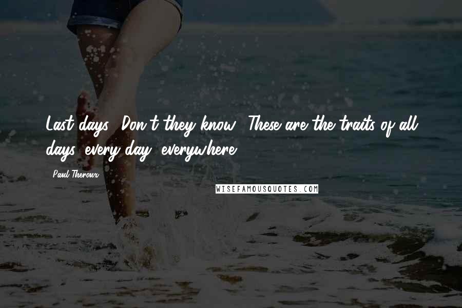 Paul Theroux Quotes: Last days? Don't they know? These are the traits of all days, every day, everywhere.