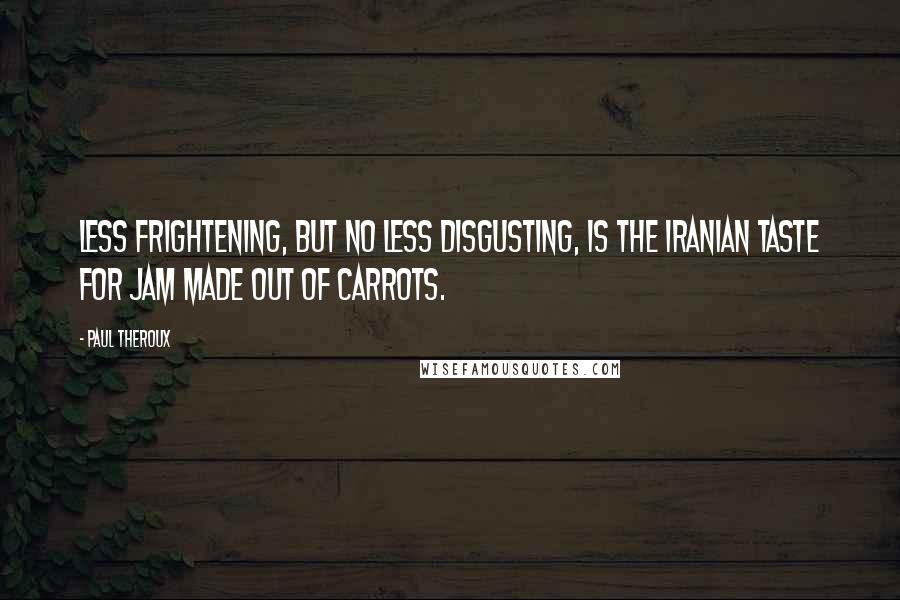 Paul Theroux Quotes: Less frightening, but no less disgusting, is the Iranian taste for jam made out of carrots.