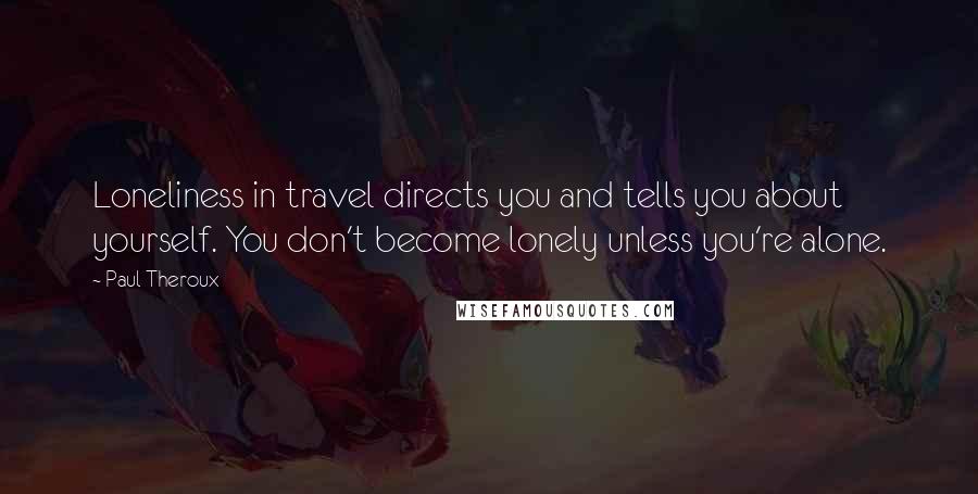 Paul Theroux Quotes: Loneliness in travel directs you and tells you about yourself. You don't become lonely unless you're alone.