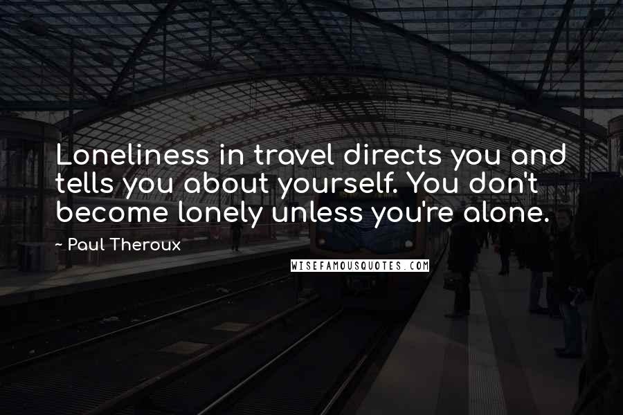 Paul Theroux Quotes: Loneliness in travel directs you and tells you about yourself. You don't become lonely unless you're alone.