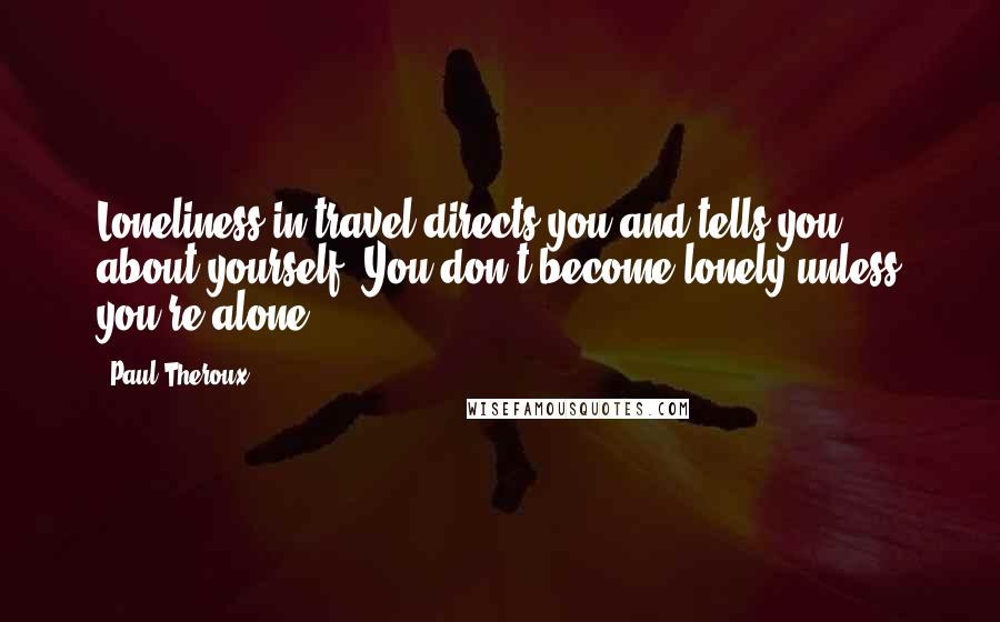 Paul Theroux Quotes: Loneliness in travel directs you and tells you about yourself. You don't become lonely unless you're alone.